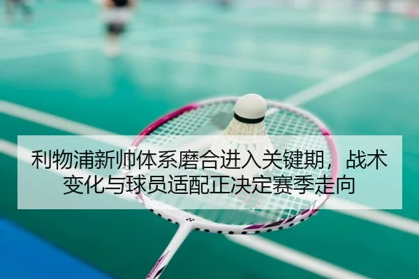 利物浦新帅体系磨合进入关键期，战术变化与球员适配正决定赛季走向